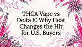 THCA Vape vs Delta 8: Why Heat Changes the Hit for U.S. Buyers